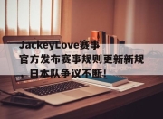 蜂鸟电竞-JackeyLove赛事官方发布赛事规则更新新规，日本队争议不断！的简单介绍