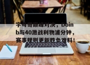蜂鸟-关于字母哥巅峰对决，Doinb与40激战利物浦分钟，赛事规则更新胜负难料！的信息